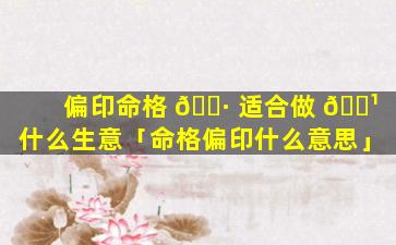 偏印命格 🕷 适合做 🌹 什么生意「命格偏印什么意思」